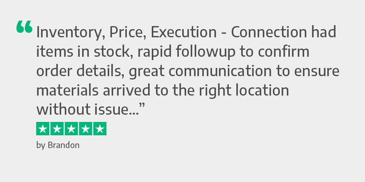 Inventory, Price, Execution - Connection had items in stock, rapid followup to confirm order details, great communication to ensure materials arrived to the right location without issue