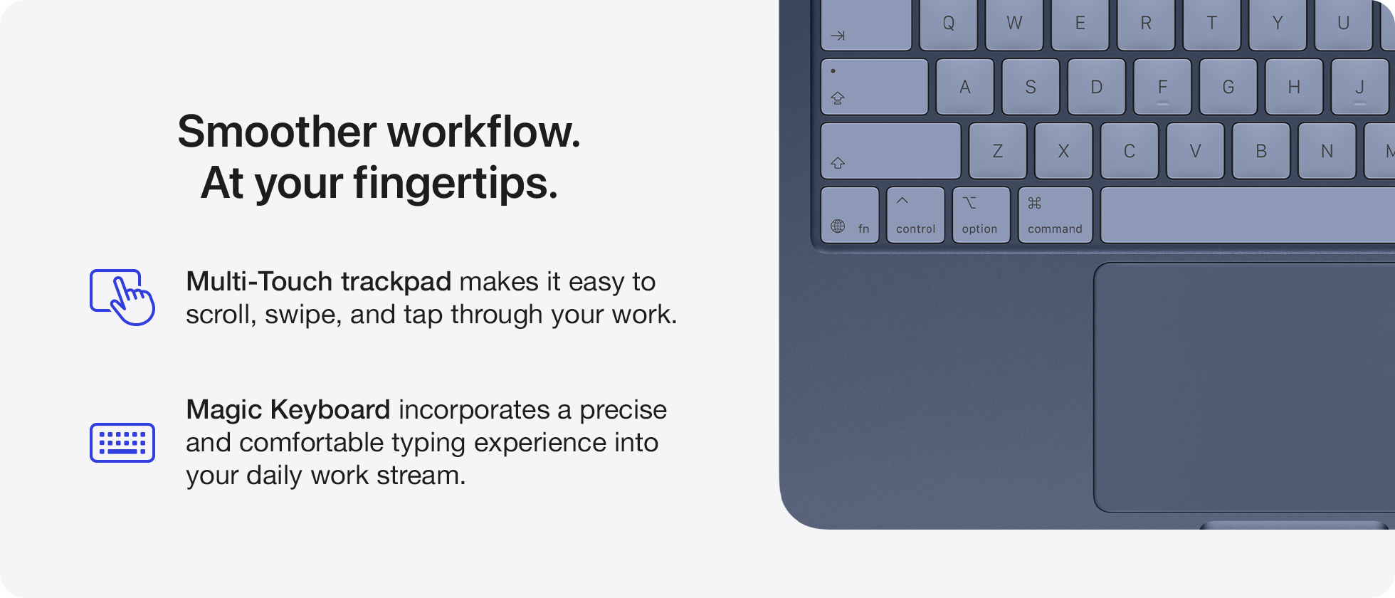 Smoother workflow. At your fingertips.